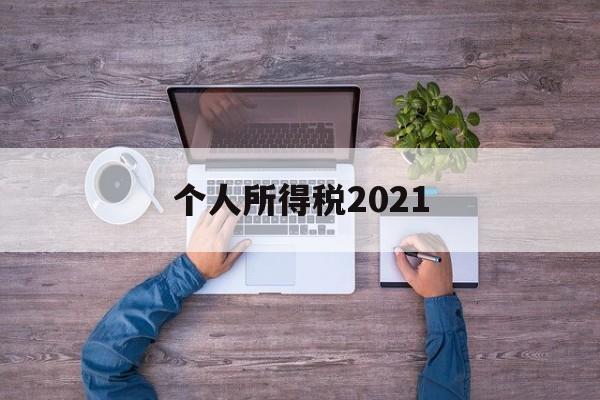 个人所得税2021(个人所得税2021年专项附加扣除)